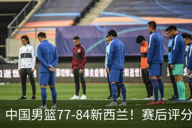 中国男篮77-84新西兰！赛后评分：4人满分 3人优秀 1人7中0严重拉胯